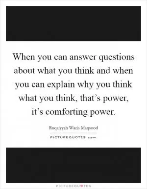 When you can answer questions about what you think and when you can explain why you think what you think, that’s power, it’s comforting power Picture Quote #1