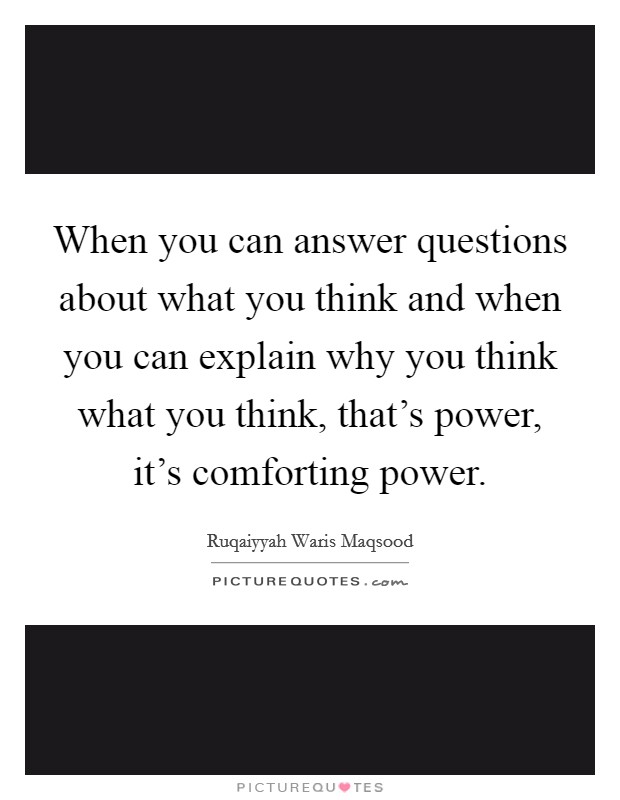 When you can answer questions about what you think and when you can explain why you think what you think, that's power, it's comforting power. Picture Quote #1