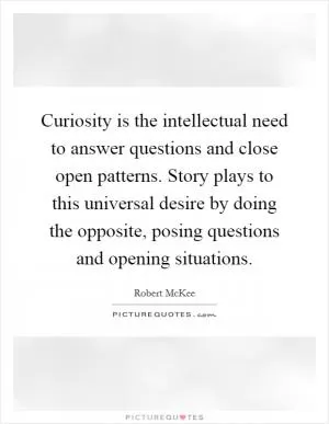 Curiosity is the intellectual need to answer questions and close open patterns. Story plays to this universal desire by doing the opposite, posing questions and opening situations Picture Quote #1