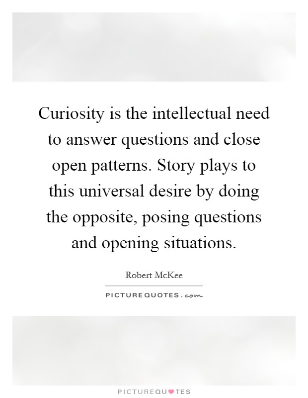 Curiosity is the intellectual need to answer questions and close open patterns. Story plays to this universal desire by doing the opposite, posing questions and opening situations. Picture Quote #1