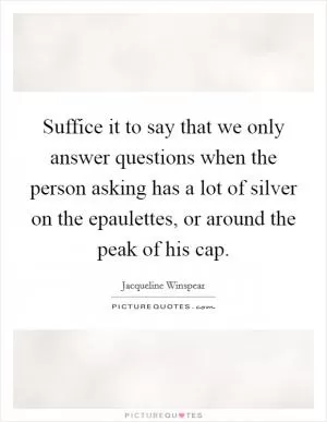 Suffice it to say that we only answer questions when the person asking has a lot of silver on the epaulettes, or around the peak of his cap Picture Quote #1