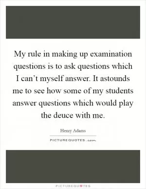 My rule in making up examination questions is to ask questions which I can’t myself answer. It astounds me to see how some of my students answer questions which would play the deuce with me Picture Quote #1