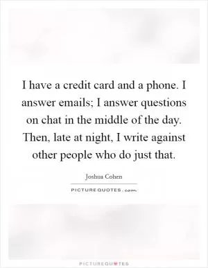 I have a credit card and a phone. I answer emails; I answer questions on chat in the middle of the day. Then, late at night, I write against other people who do just that Picture Quote #1