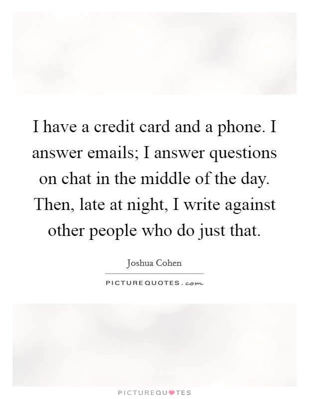 I have a credit card and a phone. I answer emails; I answer questions on chat in the middle of the day. Then, late at night, I write against other people who do just that. Picture Quote #1