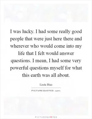 I was lucky. I had some really good people that were just here there and wherever who would come into my life that I felt would answer questions. I mean, I had some very powerful questions myself for what this earth was all about Picture Quote #1