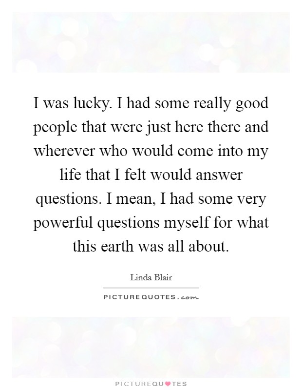 I was lucky. I had some really good people that were just here there and wherever who would come into my life that I felt would answer questions. I mean, I had some very powerful questions myself for what this earth was all about. Picture Quote #1