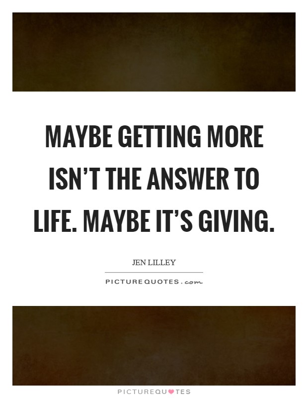 Maybe getting more isn't the answer to life. Maybe it's giving. Picture Quote #1