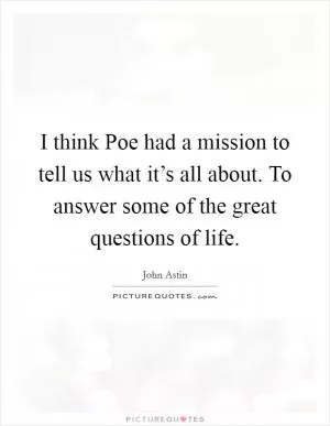 I think Poe had a mission to tell us what it’s all about. To answer some of the great questions of life Picture Quote #1