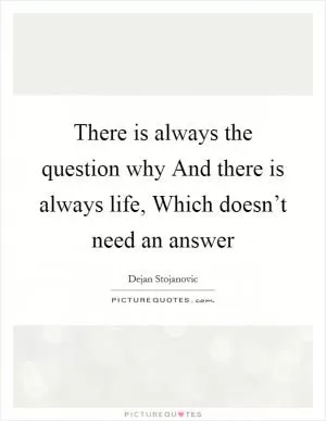 There is always the question why And there is always life, Which doesn’t need an answer Picture Quote #1