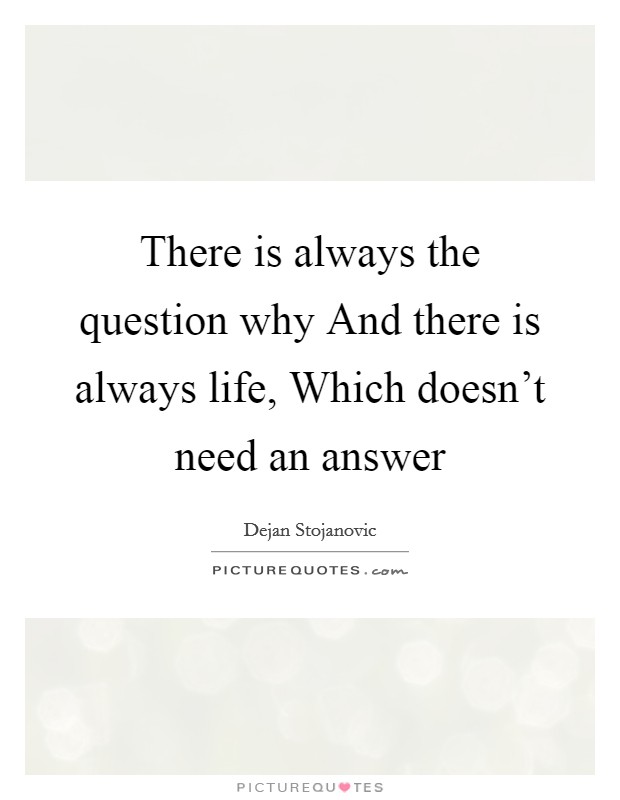 There is always the question why And there is always life, Which doesn't need an answer Picture Quote #1