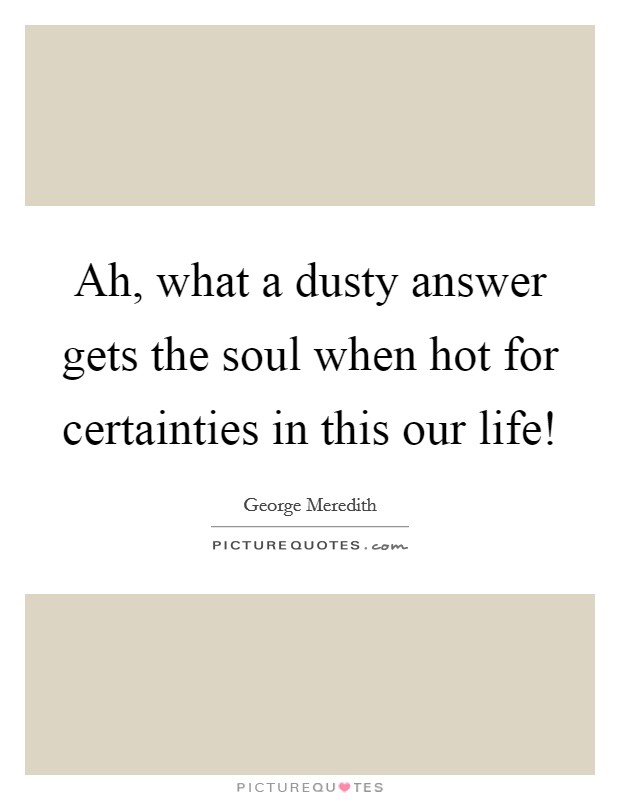 Ah, what a dusty answer gets the soul when hot for certainties in this our life! Picture Quote #1