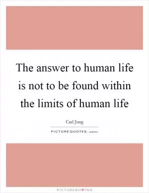 The answer to human life is not to be found within the limits of human life Picture Quote #1