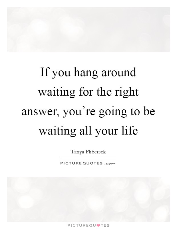 If you hang around waiting for the right answer, you're going to be waiting all your life Picture Quote #1