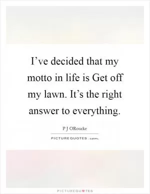 I’ve decided that my motto in life is Get off my lawn. It’s the right answer to everything Picture Quote #1