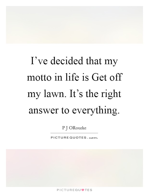I've decided that my motto in life is Get off my lawn. It's the right answer to everything. Picture Quote #1