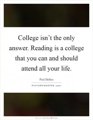 College isn’t the only answer. Reading is a college that you can and should attend all your life Picture Quote #1