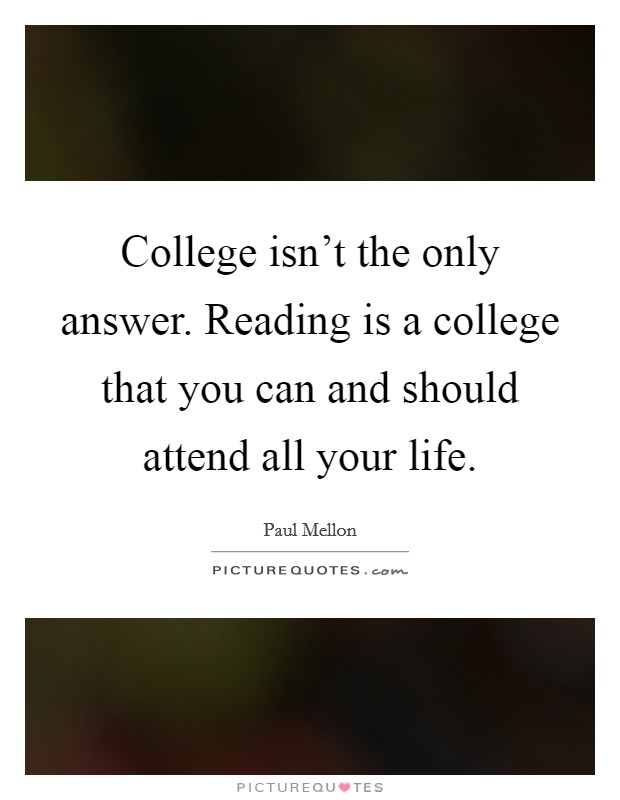 College isn't the only answer. Reading is a college that you can and should attend all your life. Picture Quote #1