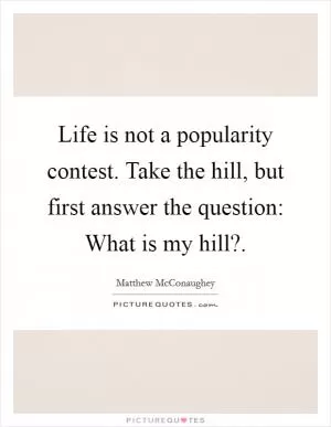 Life is not a popularity contest. Take the hill, but first answer the question: What is my hill? Picture Quote #1