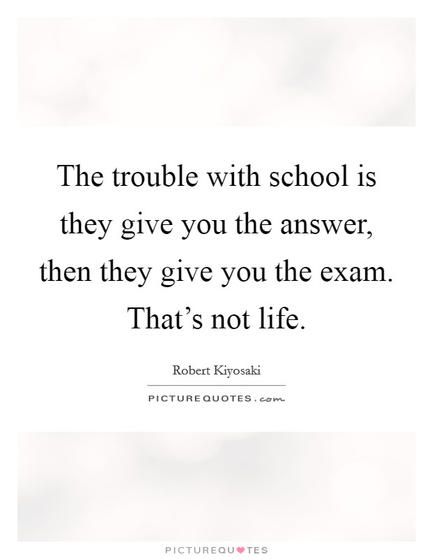The trouble with school is they give you the answer, then they give you the exam. That's not life. Picture Quote #1