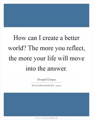 How can I create a better world? The more you reflect, the more your life will move into the answer Picture Quote #1