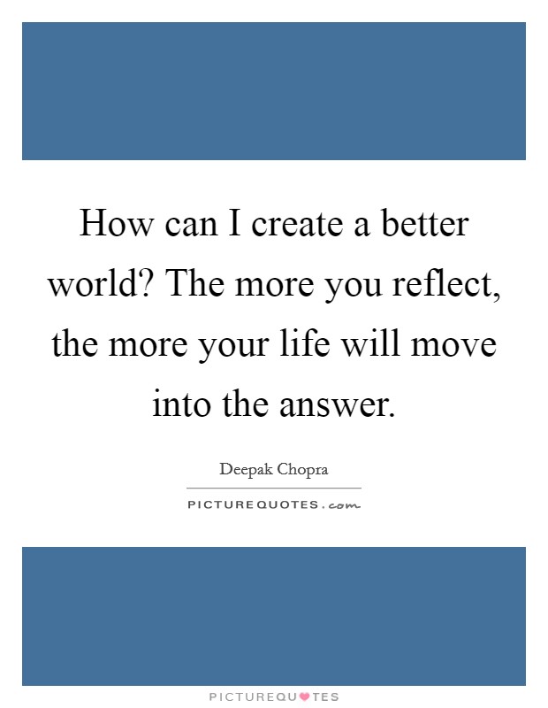 How can I create a better world? The more you reflect, the more your life will move into the answer. Picture Quote #1