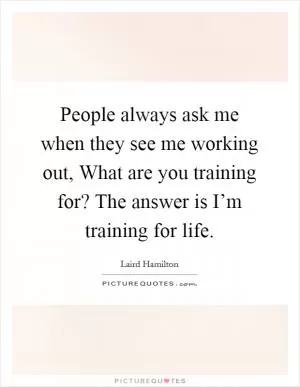 People always ask me when they see me working out, What are you training for? The answer is I’m training for life Picture Quote #1