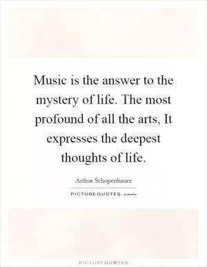 Music is the answer to the mystery of life. The most profound of all the arts, It expresses the deepest thoughts of life Picture Quote #1