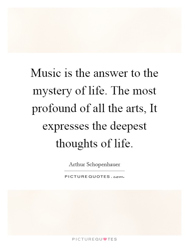 Music is the answer to the mystery of life. The most profound of all the arts, It expresses the deepest thoughts of life. Picture Quote #1