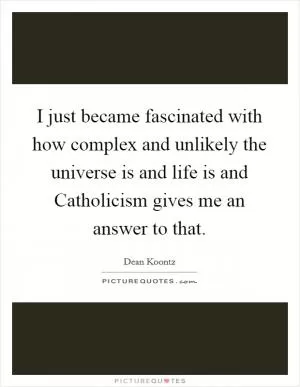 I just became fascinated with how complex and unlikely the universe is and life is and Catholicism gives me an answer to that Picture Quote #1