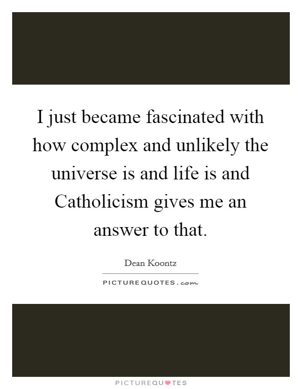 I just became fascinated with how complex and unlikely the universe is and life is and Catholicism gives me an answer to that. Picture Quote #1