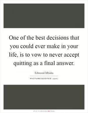 One of the best decisions that you could ever make in your life, is to vow to never accept quitting as a final answer Picture Quote #1