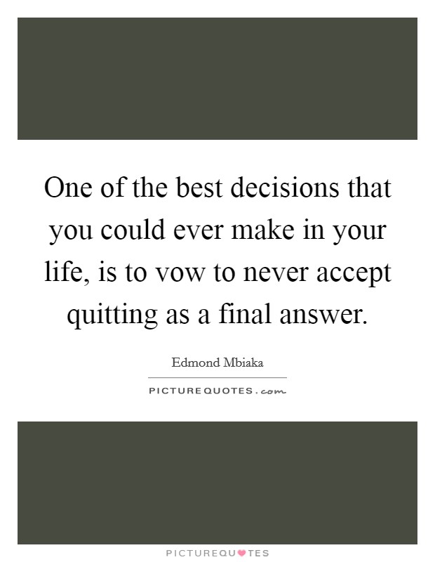 One of the best decisions that you could ever make in your life, is to vow to never accept quitting as a final answer. Picture Quote #1