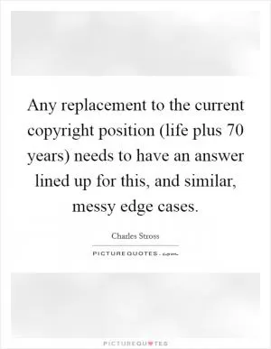 Any replacement to the current copyright position (life plus 70 years) needs to have an answer lined up for this, and similar, messy edge cases Picture Quote #1