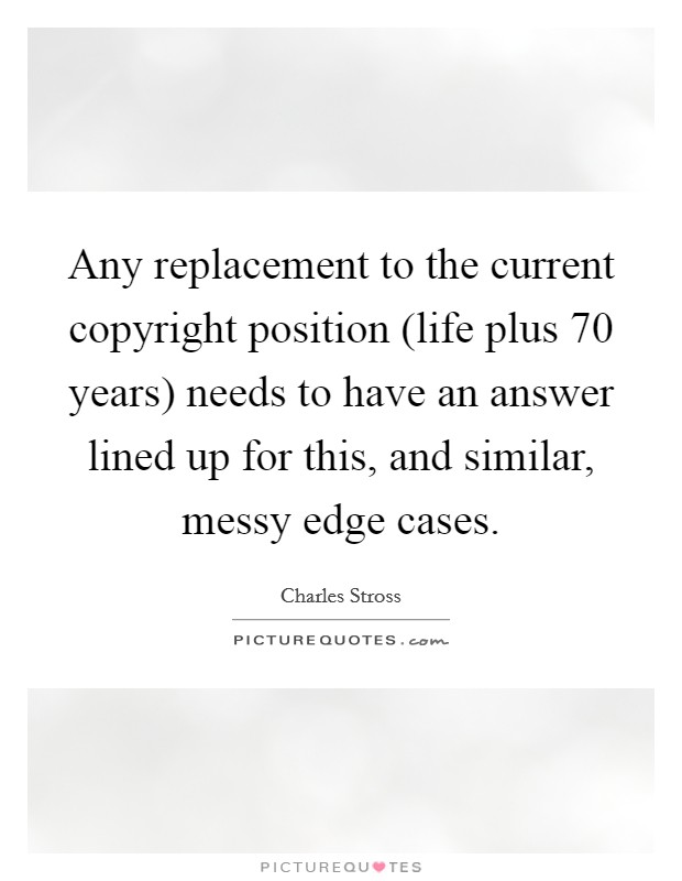 Any replacement to the current copyright position (life plus 70 years) needs to have an answer lined up for this, and similar, messy edge cases. Picture Quote #1