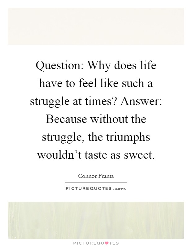 Question: Why does life have to feel like such a struggle at times? Answer: Because without the struggle, the triumphs wouldn't taste as sweet. Picture Quote #1