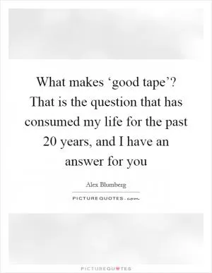 What makes ‘good tape’? That is the question that has consumed my life for the past 20 years, and I have an answer for you Picture Quote #1