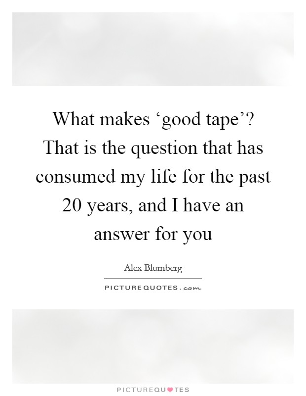 What makes ‘good tape'? That is the question that has consumed my life for the past 20 years, and I have an answer for you Picture Quote #1