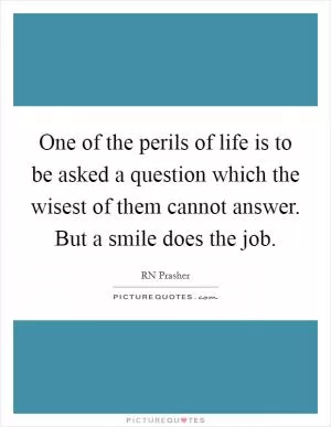 One of the perils of life is to be asked a question which the wisest of them cannot answer. But a smile does the job Picture Quote #1