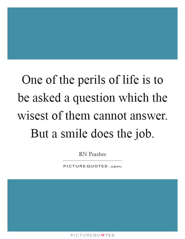 One of the perils of life is to be asked a question which the wisest of them cannot answer. But a smile does the job. Picture Quote #1