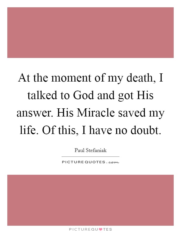 At the moment of my death, I talked to God and got His answer. His Miracle saved my life. Of this, I have no doubt. Picture Quote #1
