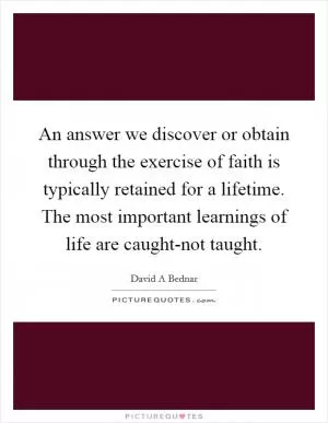 An answer we discover or obtain through the exercise of faith is typically retained for a lifetime. The most important learnings of life are caught-not taught Picture Quote #1