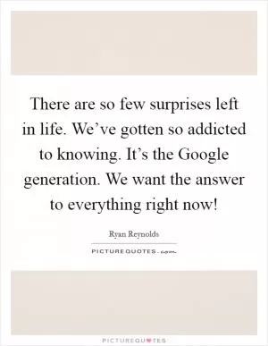 There are so few surprises left in life. We’ve gotten so addicted to knowing. It’s the Google generation. We want the answer to everything right now! Picture Quote #1