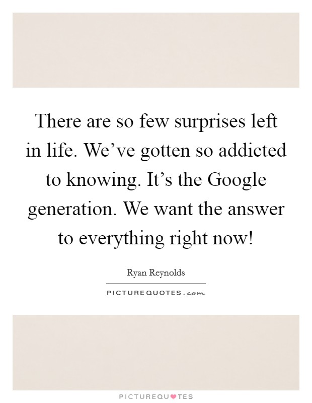 There are so few surprises left in life. We've gotten so addicted to knowing. It's the Google generation. We want the answer to everything right now! Picture Quote #1