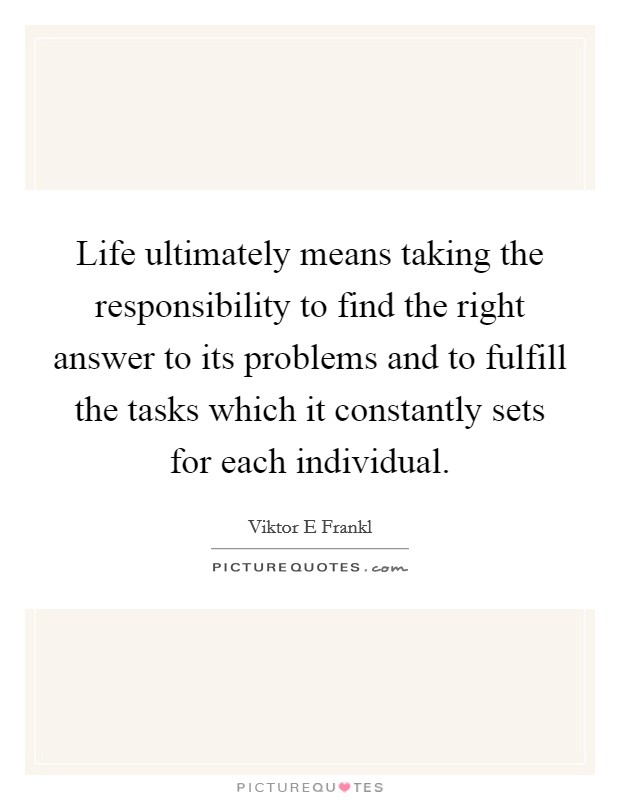 Life ultimately means taking the responsibility to find the right answer to its problems and to fulfill the tasks which it constantly sets for each individual. Picture Quote #1