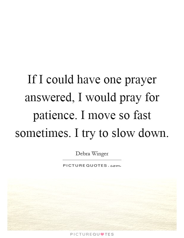 If I could have one prayer answered, I would pray for patience. I move so fast sometimes. I try to slow down. Picture Quote #1