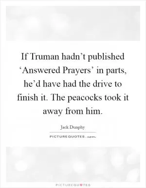 If Truman hadn’t published ‘Answered Prayers’ in parts, he’d have had the drive to finish it. The peacocks took it away from him Picture Quote #1