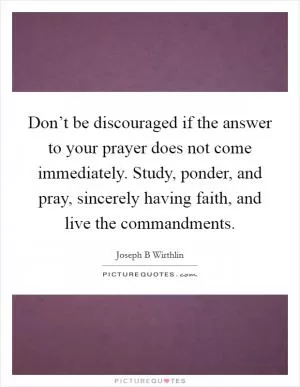 Don’t be discouraged if the answer to your prayer does not come immediately. Study, ponder, and pray, sincerely having faith, and live the commandments Picture Quote #1
