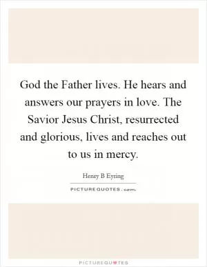 God the Father lives. He hears and answers our prayers in love. The Savior Jesus Christ, resurrected and glorious, lives and reaches out to us in mercy Picture Quote #1