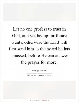 Let no one profess to trust in God, and yet lay up for future wants, otherwise the Lord will first send him to the hoard he has amassed, before He can answer the prayer for more Picture Quote #1