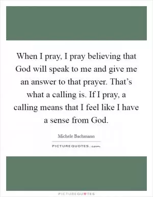 When I pray, I pray believing that God will speak to me and give me an answer to that prayer. That’s what a calling is. If I pray, a calling means that I feel like I have a sense from God Picture Quote #1
